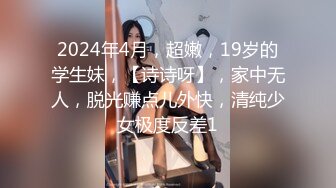 2024年4月，超嫩，19岁的学生妹，【诗诗呀】，家中无人，脱光赚点儿外快，清纯少女极度反差1