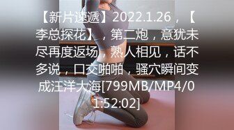 【新片速遞】2022.1.26，【李总探花】，第二炮，意犹未尽再度返场，熟人相见，话不多说，口交啪啪，骚穴瞬间变成汪洋大海[799MB/MP4/01:52:02]