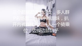 三个超嫩颜值美少女，多人群P名场面，两根小辫甜妹，扒开内裤互揉穴，一人一个骑乘位，边操边舔奶子