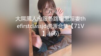 大屌黑人肏服各路媚黑淫妻thefirstclassjd资源合集【71V】 (66)