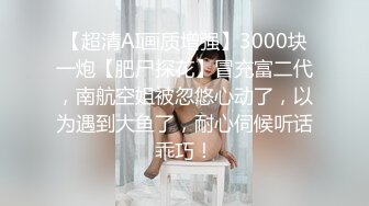 【超清AI画质增强】3000块一炮【肥尸探花】冒充富二代，南航空姐被忽悠心动了，以为遇到大鱼了，耐心伺候听话乖巧！