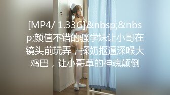 [MP4/ 1.33G]&nbsp;&nbsp;颜值不错的骚学妹让小哥在镜头前玩弄，揉奶抠逼深喉大鸡巴，让小哥草的神魂颠倒