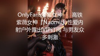 OnlyFans爆乳女神❤️ 高铁紫薇女神『Naomii』性爱内射户外露出VIP订阅 与男友众多刺激