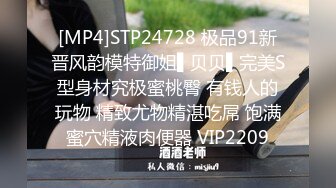 [MP4]STP24728 极品91新晋风韵模特御姐▌贝贝▌完美S型身材究极蜜桃臀 有钱人的玩物 精致尤物精湛吃屌 饱满蜜穴精液肉便器 VIP2209