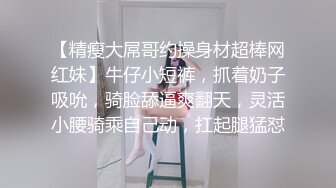 【精瘦大屌哥约操身材超棒网红妹】牛仔小短裤，抓着奶子吸吮，骑脸舔逼爽翻天，灵活小腰骑乘自己动，扛起腿猛怼