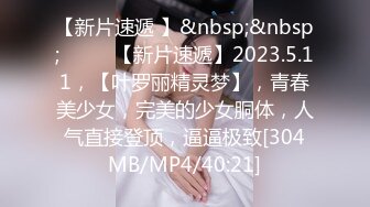 【新片速遞 】&nbsp;&nbsp;♈ ♈ ♈【新片速遞】2023.5.11，【叶罗丽精灵梦】，青春美少女，完美的少女胴体，人气直接登顶，逼逼极致[304MB/MP4/40:21]