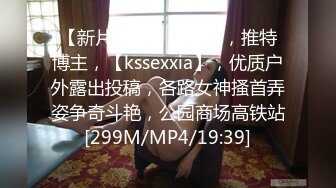 【新片速遞】 024年，推特博主，【kssexxia】，优质户外露出投稿，各路女神搔首弄姿争奇斗艳，公园商场高铁站[299M/MP4/19:39]