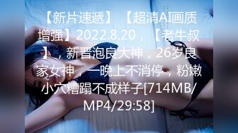 【新片速遞】 【超清AI画质增强】2022.8.20，【老牛叔】，新晋泡良大神，26岁良家女神，一晚上不消停，粉嫩小穴糟蹋不成样子[714MB/MP4/29:58]