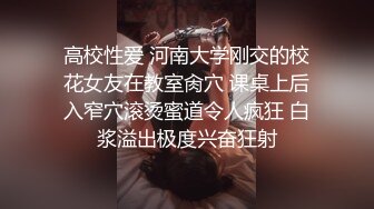 高校性爱 河南大学刚交的校花女友在教室肏穴 课桌上后入窄穴滚烫蜜道令人疯狂 白浆溢出极度兴奋狂射