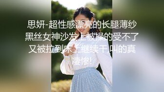 思妍-超性感漂亮的长腿薄纱黑丝女神沙发上被操的受不了又被拉到床上继续干,叫的真凄惨!