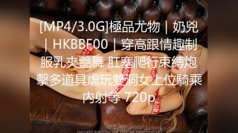 [MP4/3.0G]極品尤物｜奶兇｜HKBBF00｜穿高跟情趣制服乳夾艷舞 肛塞爬行束縛炮擊多道具虐玩雙洞女上位騎乘內射等 720p