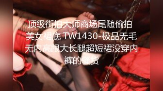 顶级街拍大师商场尾随偷拍 美女裙底 TW1430-极品无毛无内高跟大长腿超短裙没穿内裤的骚货