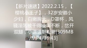 【新片速遞】2022.2.15，【樱桃小王子】，32岁安徽小少妇，白嫩胸大，D罩杯，风骚淫荡被干得嚎叫不断，岔开双腿，小逼逼挺粉嫩[309MB/MP4/39:43]