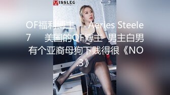 OF福利博主❤️Aeries Steele7❤️美国的OF博主  男主白男 有个亚裔母狗下贱得很《NO.3》