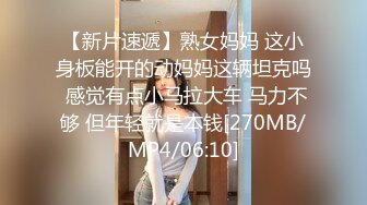 【新片速遞】熟女妈妈 这小身板能开的动妈妈这辆坦克吗 感觉有点小马拉大车 马力不够 但年轻就是本钱[270MB/MP4/06:10]