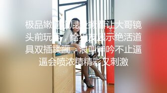 极品嫩逼小屁股撅着让大哥镜头前玩弄，给狼友展示绝活道具双插蹂躏，浪叫呻吟不止逼逼会喷浓精精彩又刺激