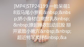 [MP4]STP24199 一脸呆萌18双马尾小萝莉&nbsp;&nbsp;娇小身材白嫩贫乳&nbsp;&nbsp;撩起睡衣扭动屁股 掰开紧致小嫩穴&nbsp;&nbsp;超近特写揉搓&nbsp;&a