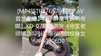 [MP4]STP27657 【国产AV首发星耀】国产新星『蝌蚪传媒』KD-07精品首发《中文老师情色勾引》爆操内射纹身女神 VIP0600