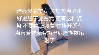 漂亮良家美女 关灯有点紧张好尴尬不要看我 还有这种姿势 不要停正爽着 性格开朗有点害羞被无套输出危险期拔吊射了