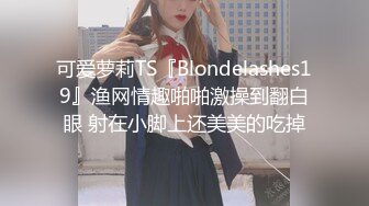 可爱萝莉TS『Blondelashes19』渔网情趣啪啪激操到翻白眼 射在小脚上还美美的吃掉