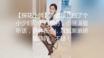 【探花小帅】新晋探花约了个小少妇，上门服务，小骚逼挺听话，各种配合，耳鬓厮磨娇喘阵阵，不错！