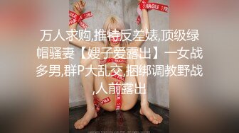 万人求购,推特反差婊,顶级绿帽骚妻【嫂子爱露出】一女战多男,群P大乱交,捆绑调教野战,人前露出