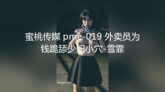 蜜桃传媒 pme-019 外卖员为钱跪舔少妇小穴-雪霏