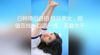 日韩情侣自拍 极品美女，颜值在线，口活一流，无套大干！