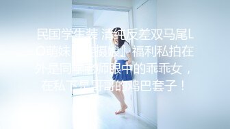 民国学生装 清纯反差双马尾LO萌妹『妄摄娘』福利私拍在外是同学老师眼中的乖乖女，在私下是哥哥的鸡巴套子！