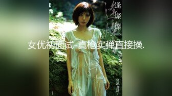 女优初面试-真枪实弹直接操.