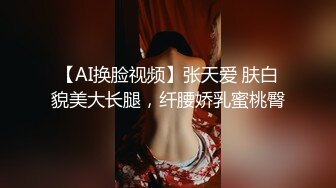 【AI换脸视频】张天爱 肤白貌美大长腿，纤腰娇乳蜜桃臀