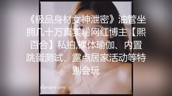 《极品身材女神泄密》油管坐拥几十万真实粉网红博主【熙百合】私拍,裸体瑜伽、内置跳蛋测试、露点居家活动等特别会玩