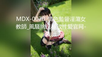 MDX-0070_情色監督淫蕩女教師_風騷挑逗極致性愛官网-凌薇