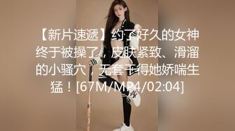 【新片速遞】约了好久的女神终于被操了，皮肤紧致、滑溜的小骚穴，无套干得她娇喘生猛！[67M/MP4/02:04]