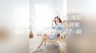 [MP4/ 263M] 超顶 鬼父偷吃女儿婷宝&nbsp;&nbsp;隆起的白虎蜜桃穴 肉棒插入异常艰难 别再往里进了受不了~啊~