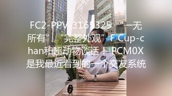 FC2-PPV-3165325 “一无所有”“完整外观”F Cup-chan和超动物谈话！ PCM0X是我最近看到的一个交友系统