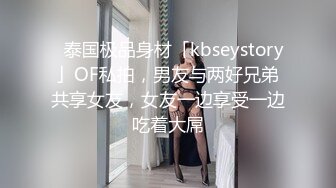 ✨泰国极品身材「kbseystory」OF私拍，男友与两好兄弟共享女友，女友一边享受一边吃着大屌