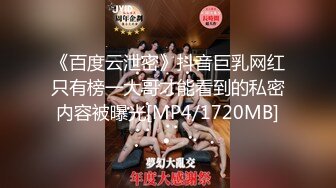 《百度云泄密》抖音巨乳网红只有榜一大哥才能看到的私密内容被曝光[MP4/1720MB]