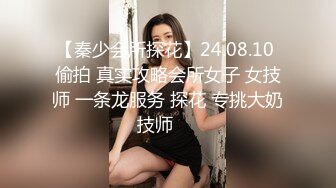 【秦少会所探花】24.08.10 偷拍 真实攻略会所女子 女技师 一条龙服务 探花 专挑大奶技师❤️