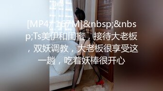 [MP4/ 167M]&nbsp;&nbsp;Ts美伊和闺蜜，接待大老板，双妖调教，大老板很享受这一趟，吃着妖棒很开心