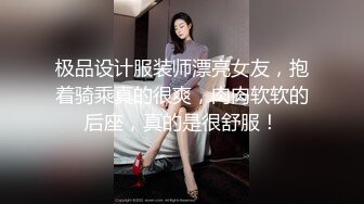 极品设计服装师漂亮女友，抱着骑乘真的很爽，肉肉软软的后座，真的是很舒服！