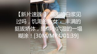 【新片速遞 】 高潮喷白浆见过吗，饥渴的熟女❤️丰满的挺拔娇体，插得小穴湿的一塌糊涂！[30M/MP4/01:39]