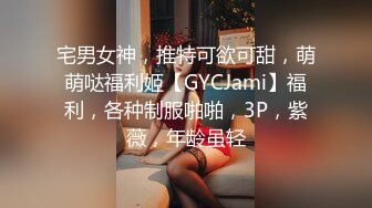 宅男女神，推特可欲可甜，萌萌哒福利姬【GYCJami】福利，各种制服啪啪，3P，紫薇，年龄虽轻