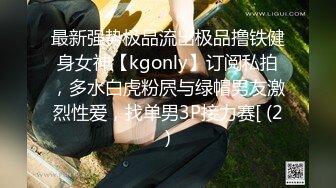 最新强势极品流出极品撸铁健身女神【kgonly】订阅私拍，多水白虎粉屄与绿帽男友激烈性爱，找单男3P接力赛[ (2)