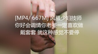 [MP4/ 667M] 风骚少妇技师 你好会调情你老婆一定喜欢做 戴套套 就这种感觉不要停