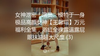 女神泄密！演员、模特于一身极品高颜女神【王馨瑶】万元福利全集，浴缸全裸露逼露屁眼抹油超大尺度 (3)