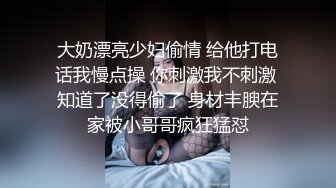 大奶漂亮少妇偷情 给他打电话我慢点操 你刺激我不刺激 知道了没得偷了 身材丰腴在家被小哥哥疯狂猛怼