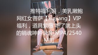 ⚫️⚫️推特福利姬，美乳嫩鲍网红女菩萨【xiajiang】VIP福利，道具紫薇 听了就上头的销魂呻吟录音[MP4/2540MB]