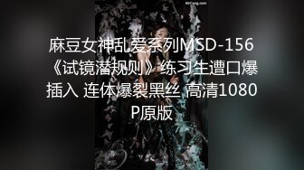 麻豆女神乱爱系列MSD-156《试镜潜规则》练习生遭口爆插入 连体爆裂黑丝 高清1080P原版