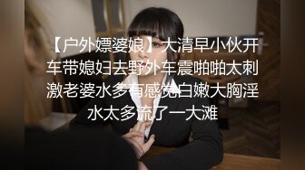 【户外嫖婆娘】大清早小伙开车带媳妇去野外车震啪啪太刺激老婆水多有感觉白嫩大胸淫水太多流了一大滩